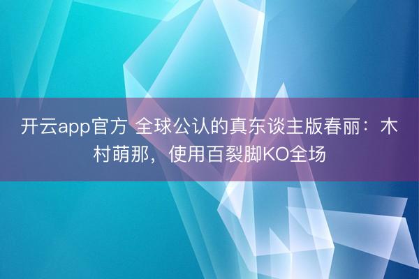 开云app官方 全球公认的真东谈主版春丽:木村萌那,使用百裂脚KO全场