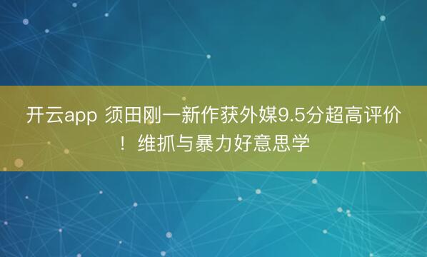 开云app 须田刚一新作获外媒9.5分超高评价!维抓与暴力好意思学