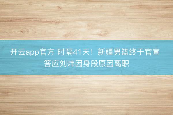 开云app官方 时隔41天!新疆男篮终于官宣 答应刘炜因身段原因离职