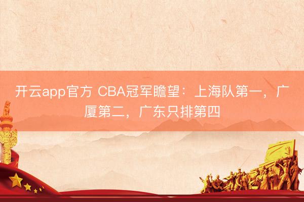 开云app官方 CBA冠军瞻望：上海队第一，广厦第二，广东只排第四