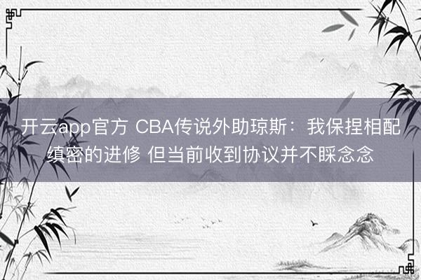 开云app官方 CBA传说外助琼斯：我保捏相配缜密的进修 但当前收到协议并不睬念念