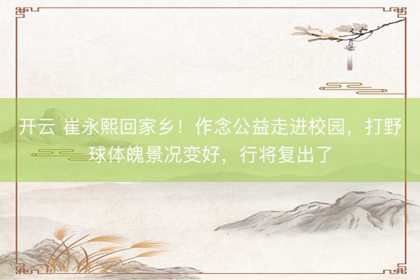 开云 崔永熙回家乡！作念公益走进校园，打野球体魄景况变好，行将复出了