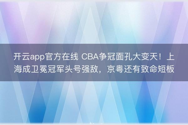 开云app官方在线 CBA争冠面孔大变天！上海成卫冕冠军头号强敌，京粤还有致命短板
