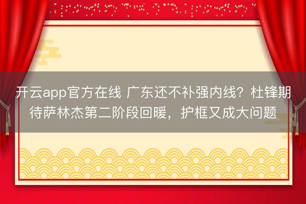 开云app官方在线 广东还不补强内线？杜锋期待萨林杰第二阶段回暖，护框又成大问题
