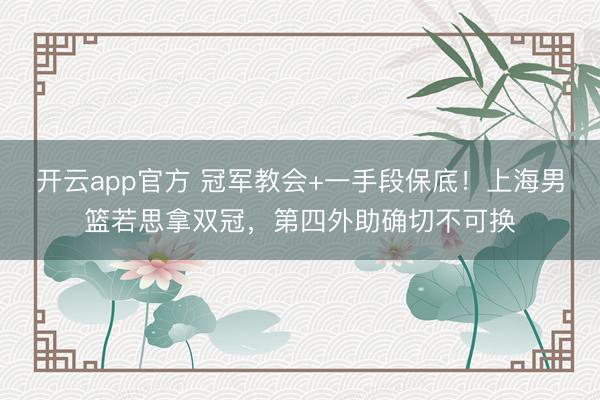 开云app官方 冠军教会+一手段保底!上海男篮若思拿双冠,第四外助确切不可换