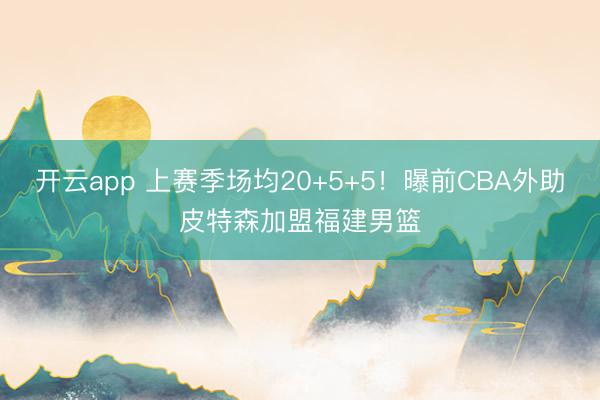开云app 上赛季场均20+5+5！曝前CBA外助皮特森加盟福建男篮