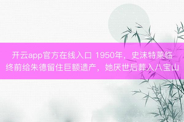 开云app官方在线入口 1950年,史沫特莱临终前给朱德留住巨额遗产,她厌世后葬入八宝山