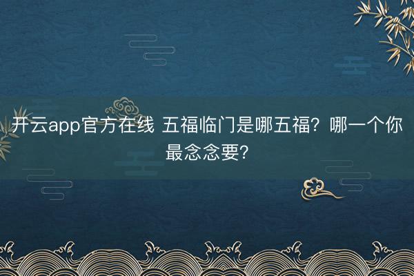开云app官方在线 五福临门是哪五福？哪一个你最念念要？