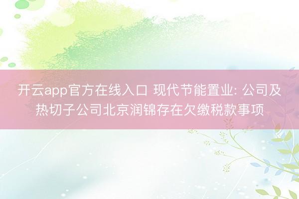 开云app官方在线入口 现代节能置业: 公司及热切子公司北京润锦存在欠缴税款事项