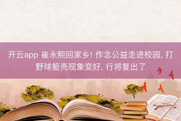 开云app 崔永熙回家乡! 作念公益走进校园, 打野球躯壳现象变好, 行将复出了