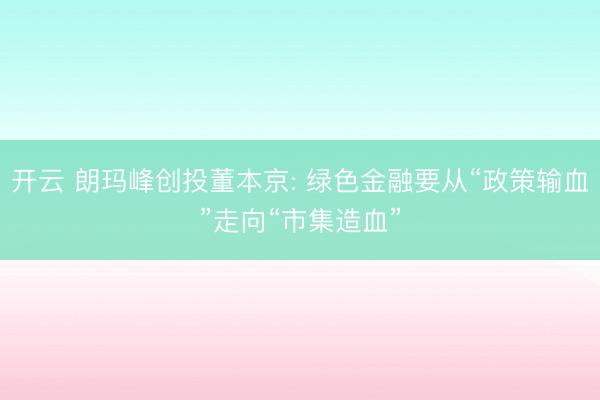开云 朗玛峰创投董本京: 绿色金融要从“政策输血”走向“市集造血”