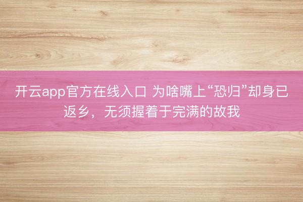 开云app官方在线入口 为啥嘴上“恐归”却身已返乡，无须握着于完满的故我
