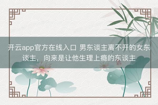 开云app官方在线入口 男东谈主离不开的女东谈主,向来是让他生理上瘾的东谈主