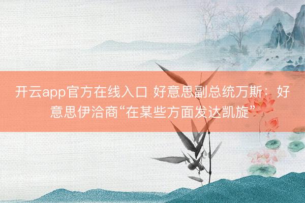 开云app官方在线入口 好意思副总统万斯：好意思伊洽商“在某些方面发达凯旋”