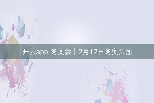 开云app 冬奥会|2月17日冬奥头图