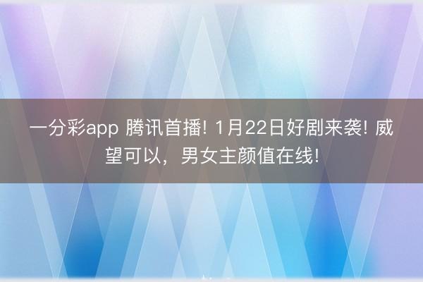一分彩app 腾讯首播! 1月22日好剧来袭! 威望可以，男女主颜值在线!