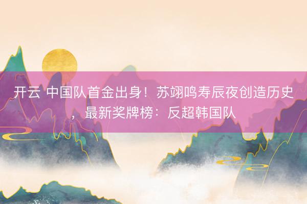 开云 中国队首金出身!苏翊鸣寿辰夜创造历史,最新奖牌榜:反超韩国队