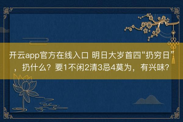 开云app官方在线入口 明日大岁首四“扔穷日”,扔什么?要1不闲2清3忌4莫为,有兴味?