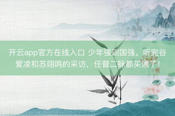 开云app官方在线入口 少年强则国强。听完谷爱凌和苏翊鸣的采访,任督二脉都买通了!