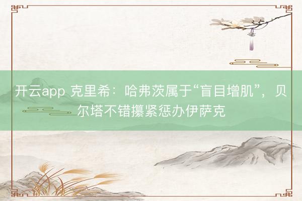 开云app 克里希:哈弗茨属于“盲目增肌”,贝尔塔不错攥紧惩办伊萨克