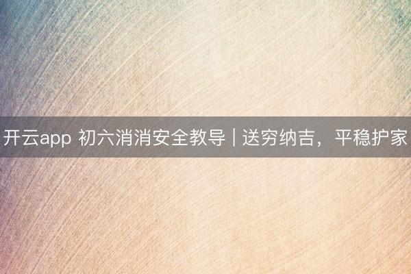 开云app 初六消消安全教导 | 送穷纳吉，平稳护家