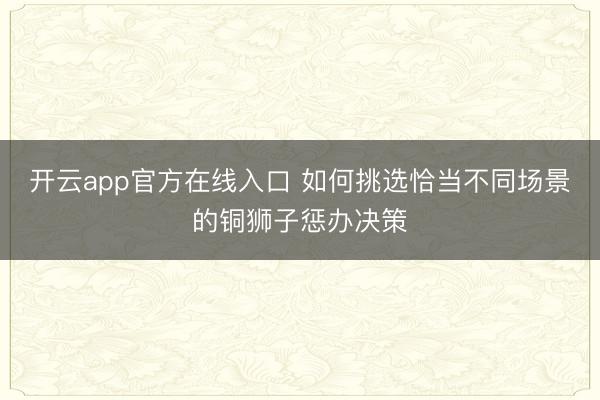开云app官方在线入口 如何挑选恰当不同场景的铜狮子惩办决策