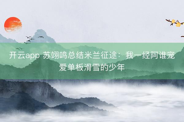 开云app 苏翊鸣总结米兰征途:我一经阿谁宠爱单板滑雪的少年
