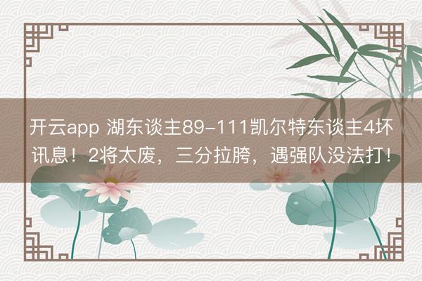 开云app 湖东谈主89-111凯尔特东谈主4坏讯息！2将太废，三分拉胯，遇强队没法打！