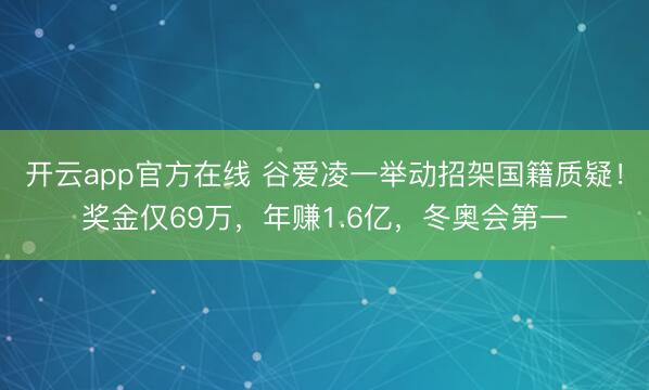 开云app官方在线 谷爱凌一举动招架国籍质疑!奖金仅69万,年赚1.6亿,冬奥会第一