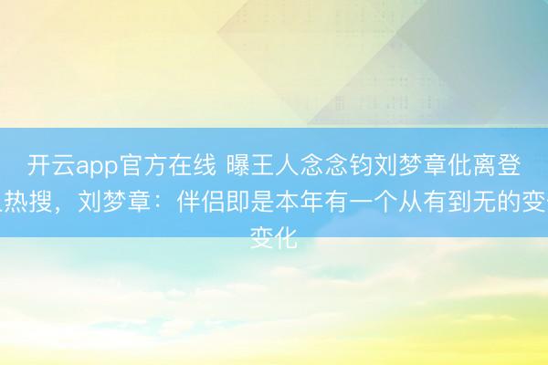 开云app官方在线 曝王人念念钧刘梦章仳离登上热搜,刘梦章:伴侣即是本年有一个从有到无的变化