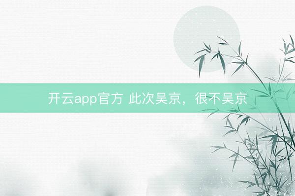 开云app官方 此次吴京,很不吴京