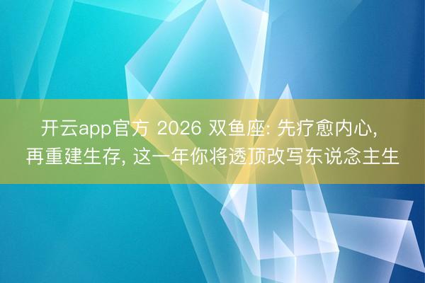 开云app官方 2026 双鱼座: 先疗愈内心， 再重建生存， 这一年你将透顶改写东说念主生