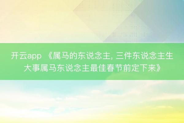开云app 《属马的东说念主, 三件东说念主生大事属马东说念主最佳春节前定下来》