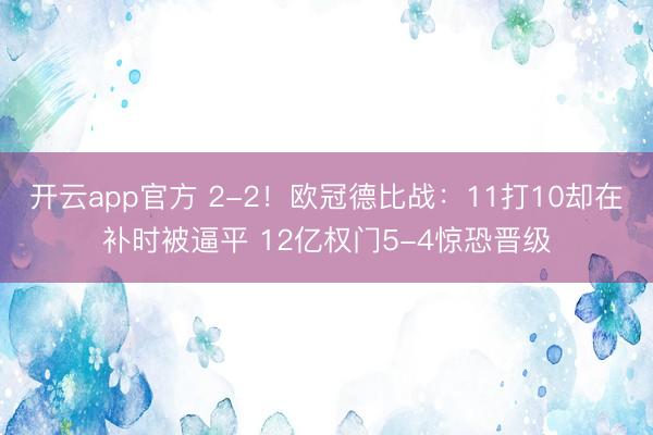 开云app官方 2-2！欧冠德比战：11打10却在补时被逼平 12亿权门5-4惊恐晋级