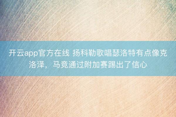 开云app官方在线 扬科勒歌唱瑟洛特有点像克洛泽，马竞通过附加赛踢出了信心