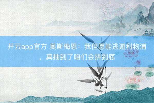 开云app官方 奥斯梅恩:我但愿能逃避利物浦,真抽到了咱们会拼到底