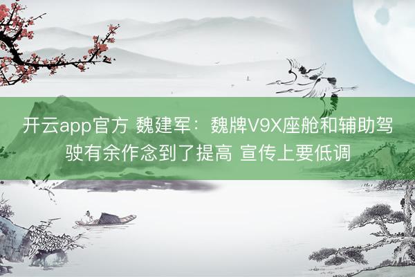 开云app官方 魏建军:魏牌V9X座舱和辅助驾驶有余作念到了提高 宣传上要低调