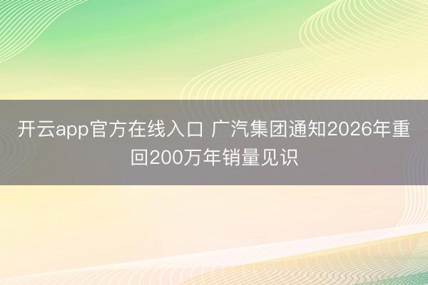 开云app官方在线入口 广汽集团通知2026年重回200万年销量见识