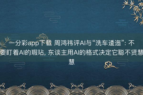 一分彩app下载 周鸿祎评AI与“洗车逶迤”: 不要盯着AI的瑕玷, 东谈主用AI的格式决定它聪不贤慧
