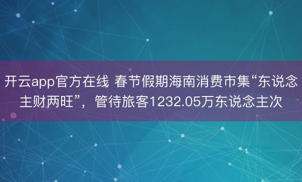 开云app官方在线 春节假期海南消费市集“东说念主财两旺”,管待旅客1232.05万东说念主次