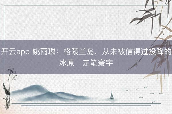 开云app 姚雨璘：格陵兰岛，从未被信得过投降的冰原   走笔寰宇