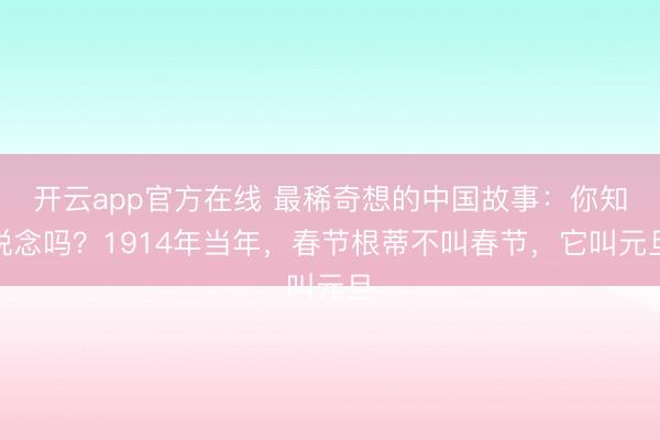 开云app官方在线 最稀奇想的中国故事：你知说念吗？1914年当年，春节根蒂不叫春节，它叫元旦