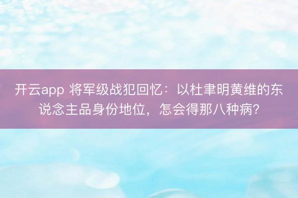 开云app 将军级战犯回忆:以杜聿明黄维的东说念主品身份地位,怎会得那八种病?