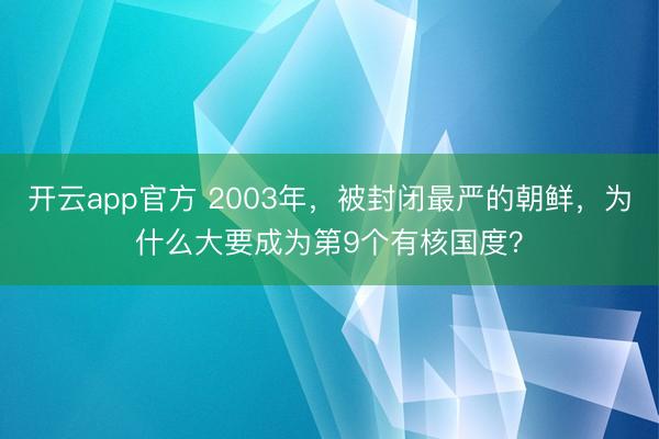 开云app官方 2003年，被封闭最严的朝鲜，为什么大要成为第9个有核国度？