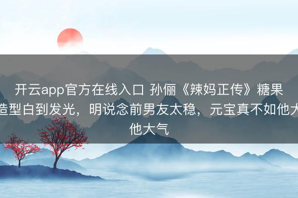 开云app官方在线入口 孙俪《辣妈正传》糖果色造型白到发光,明说念前男友太稳,元宝真不如他大气