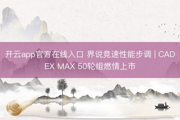 开云app官方在线入口 界说竞速性能步调 | CADEX MAX 50轮组燃情上市