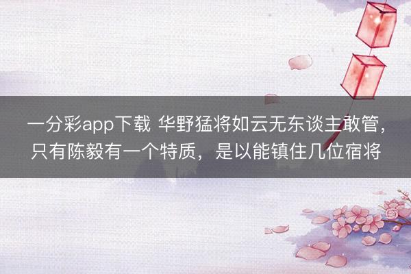 一分彩app下载 华野猛将如云无东谈主敢管，只有陈毅有一个特质，是以能镇住几位宿将