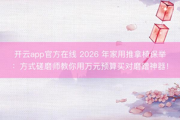 开云app官方在线 2026 年家用推拿椅保举:方式磋磨师教你用万元预算买对磨蹭神器!