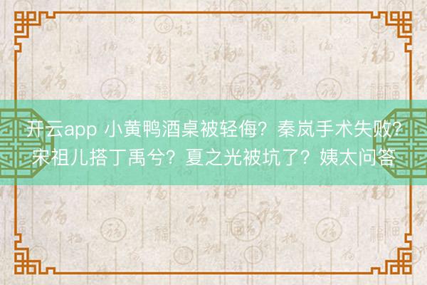 开云app 小黄鸭酒桌被轻侮？秦岚手术失败？宋祖儿搭丁禹兮？夏之光被坑了？姨太问答