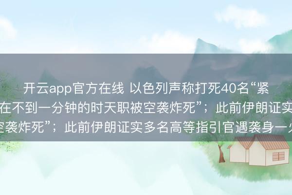 开云app官方在线 以色列声称打死40名“紧要”伊朗军事指引官，“在不到一分钟的时天职被空袭炸死”；此前伊朗证实多名高等指引官遇袭身一火